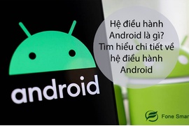 Hệ điều hành Android là gì? Tìm hiểu chi tiết về hệ điều hành Android? Và những thương hiệu điện thoại chạy Android nổi tiếng