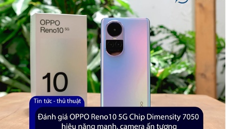 Đánh giá OPPO Reno10 5G Chip Dimensity 7050 hiệu năng mạnh, camera ấn tượng