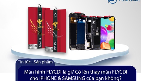 Màn hình FLYCDI là gì? Có lên thay màn FLYCDI chính hãng cho IPHONE & SAMSUNG không?
