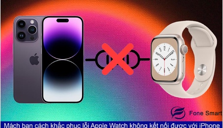 Mách bạn cách khắc phục lỗi Apple Watch không kết nối được với iPhone