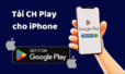 Hướng dẫn cách tải cửa hàng CH Play cho iPhone cực độc đáo dành cho bạn